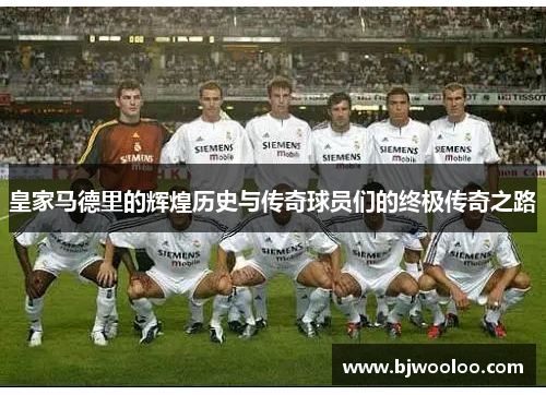 皇家马德里的辉煌历史与传奇球员们的终极传奇之路