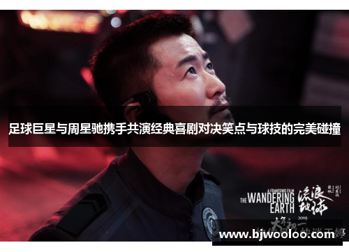 足球巨星与周星驰携手共演经典喜剧对决笑点与球技的完美碰撞