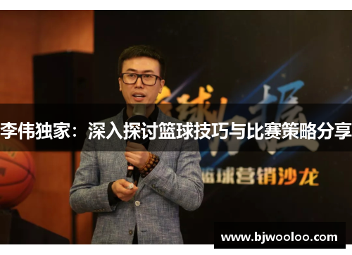 李伟独家：深入探讨篮球技巧与比赛策略分享