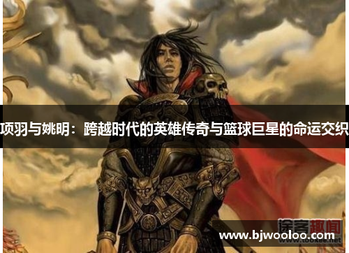 项羽与姚明：跨越时代的英雄传奇与篮球巨星的命运交织