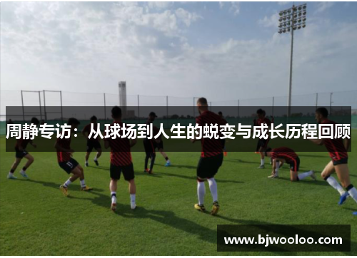 周静专访：从球场到人生的蜕变与成长历程回顾