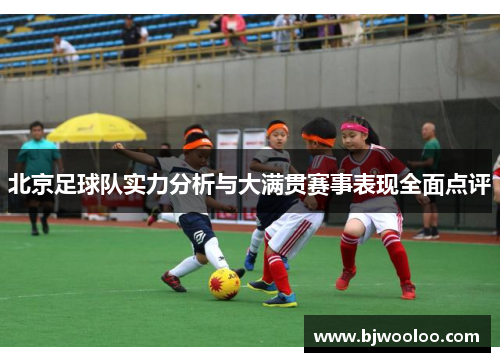 北京足球队实力分析与大满贯赛事表现全面点评
