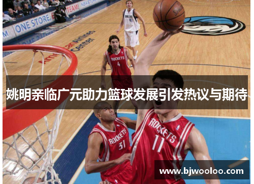 姚明亲临广元助力篮球发展引发热议与期待