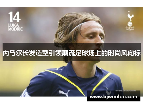 内马尔长发造型引领潮流足球场上的时尚风向标