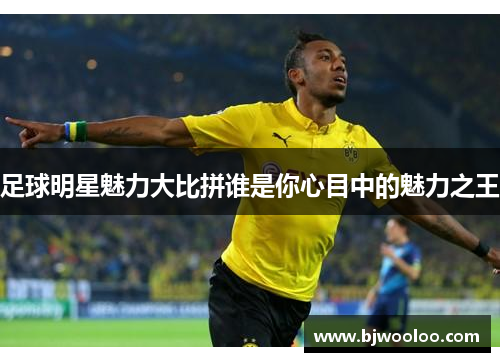 足球明星魅力大比拼谁是你心目中的魅力之王