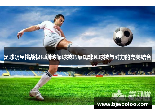 足球明星挑战极限训练颠球技巧展现非凡球技与耐力的完美结合