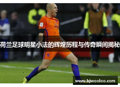 荷兰足球明星小法的辉煌历程与传奇瞬间揭秘