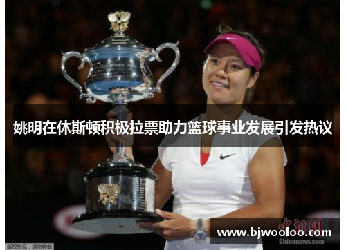 姚明在休斯顿积极拉票助力篮球事业发展引发热议