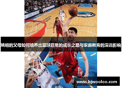 姚明的父母如何培养出篮球巨星的成长之路与家庭教育的深远影响