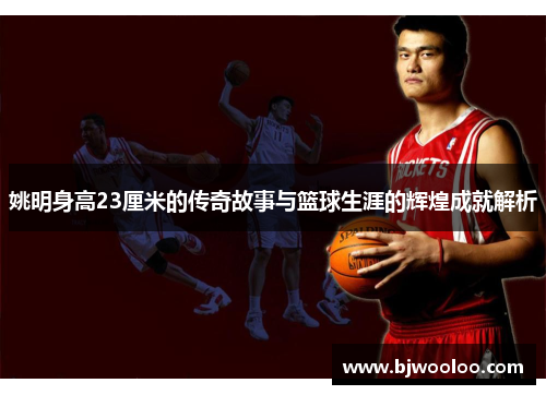 姚明身高23厘米的传奇故事与篮球生涯的辉煌成就解析