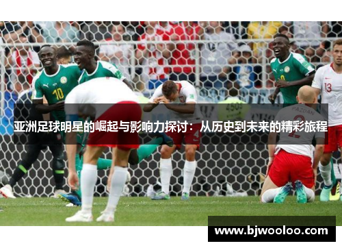 亚洲足球明星的崛起与影响力探讨：从历史到未来的精彩旅程