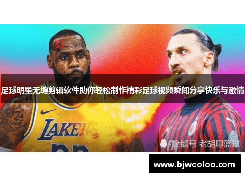 足球明星无缝剪辑软件助你轻松制作精彩足球视频瞬间分享快乐与激情