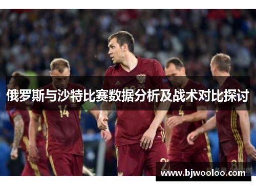 俄罗斯与沙特比赛数据分析及战术对比探讨
