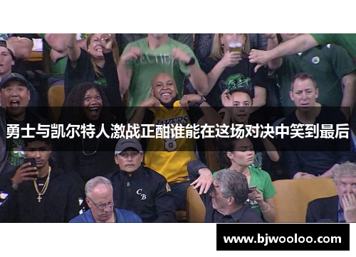 勇士与凯尔特人激战正酣谁能在这场对决中笑到最后