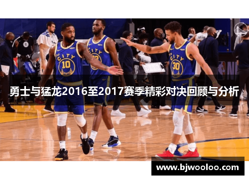 勇士与猛龙2016至2017赛季精彩对决回顾与分析