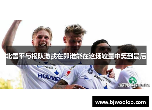 北雪平与根队激战在即谁能在这场较量中笑到最后