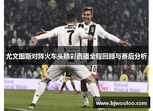 尤文图斯对阵火车头精彩直播全程回顾与赛后分析