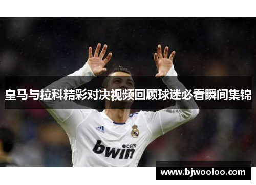 皇马与拉科精彩对决视频回顾球迷必看瞬间集锦