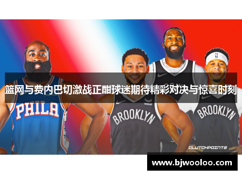篮网与费内巴切激战正酣球迷期待精彩对决与惊喜时刻